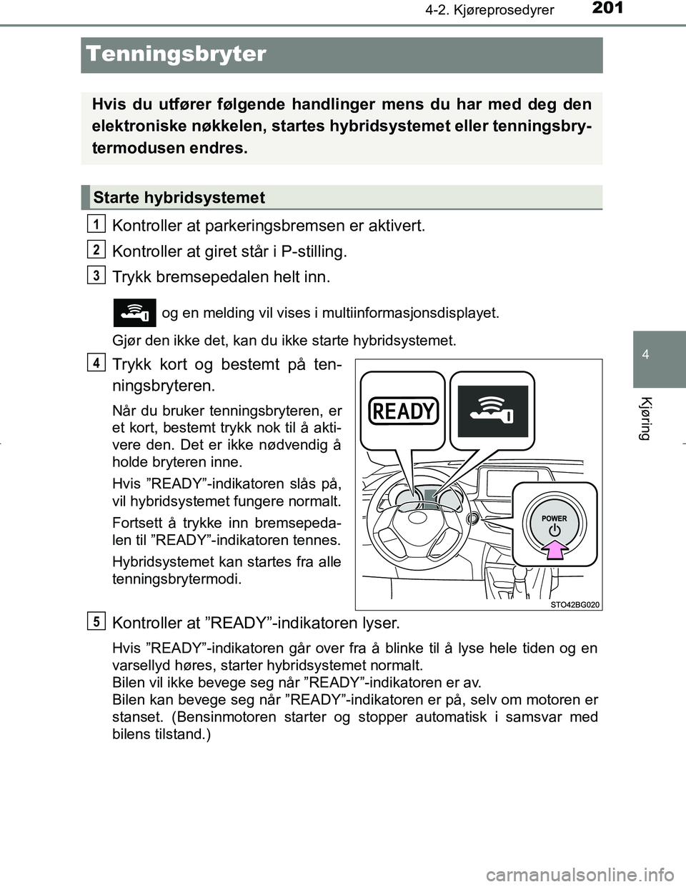 TOYOTA C_HR HYBRID 2017 Instruksjoner for bruk (in Norwegian) 201
4
4-2. Kjøreprosedyrer
Kjøring
C-HR_HV_OM_Europe_OM10538NO
Tenningsbryter
Kontroller at parkeringsbremsen er aktivert.
Kontroller at giret står i P-stilling.
Trykk bremsepedalen helt inn.
og e TOYOTA C_HR HYBRID 2017 Instruksjoner for bruk (in Norwegian) 201
4
4-2. Kjøreprosedyrer
Kjøring
C-HR_HV_OM_Europe_OM10538NO
Tenningsbryter
Kontroller at parkeringsbremsen er aktivert.
Kontroller at giret står i P-stilling.
Trykk bremsepedalen helt inn.
og e