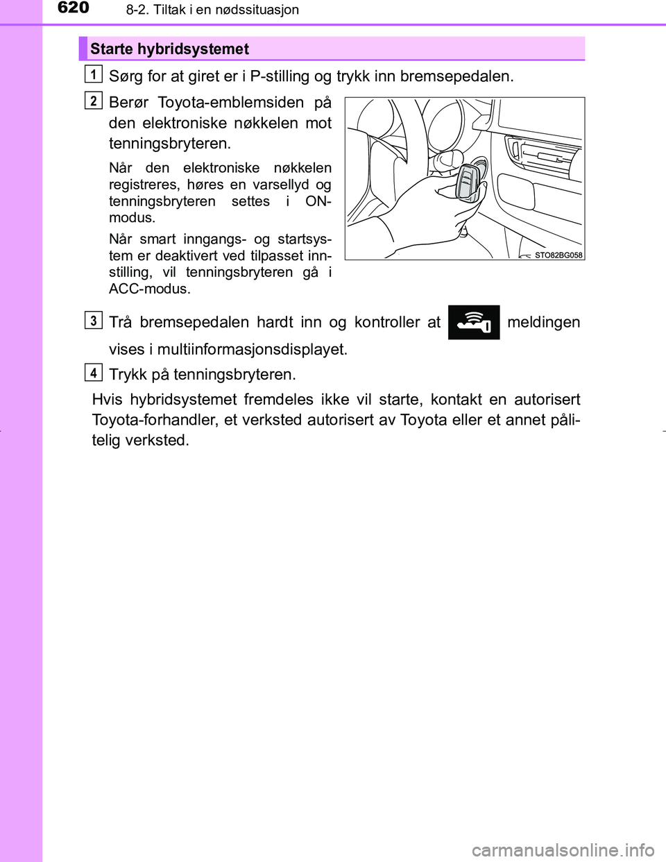 TOYOTA C_HR HYBRID 2017 Instruksjoner for bruk (in Norwegian) 6208-2. Tiltak i en nødssituasjon
C-HR_HV_OM_Europe_OM10538NO
Sørg for at giret er i P-stilling og trykk inn bremsepedalen.
Berør Toyota-emblemsiden på
den elektroniske nøkkelen mot
tenningsbryte TOYOTA C_HR HYBRID 2017 Instruksjoner for bruk (in Norwegian) 6208-2. Tiltak i en nødssituasjon
C-HR_HV_OM_Europe_OM10538NO
Sørg for at giret er i P-stilling og trykk inn bremsepedalen.
Berør Toyota-emblemsiden på
den elektroniske nøkkelen mot
tenningsbryte