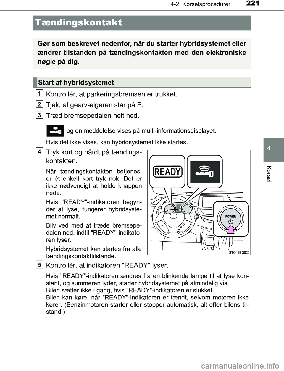 TOYOTA C_HR HYBRID 2016  Brugsanvisning (in Danish) 221
4
4-2. Kørselsprocedurer
Kørsel
C-HR_HV_OM_Europe_OM10538DK
Tændingskontakt
Kontrollér, at parkeringsbremsen er trukket.
Tjek, at gearvælgeren står på P.
Træd bremsepedalen helt ned.
 og e