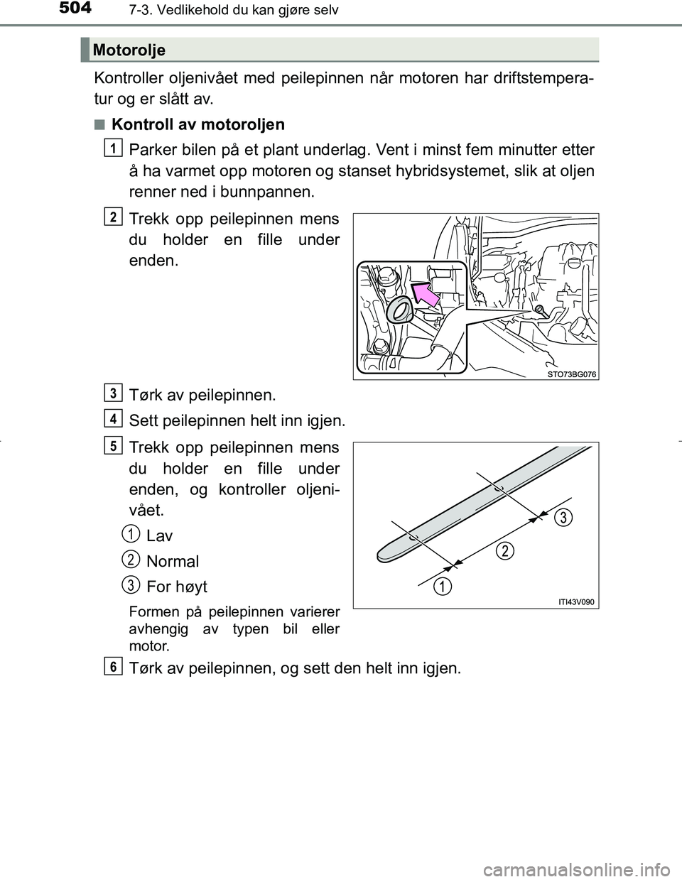 TOYOTA C_HR HYBRID 2016 Instruksjoner for bruk (in Norwegian) 5047-3. Vedlikehold du kan gjøre selv
C-HR_HV_OM_Europe_OM10538NO
Kontroller oljenivået med peilepinnen når motoren har driftstempera-
tur og er slått av.
nKontroll av motoroljenParker bilen på e TOYOTA C_HR HYBRID 2016 Instruksjoner for bruk (in Norwegian) 5047-3. Vedlikehold du kan gjøre selv
C-HR_HV_OM_Europe_OM10538NO
Kontroller oljenivået med peilepinnen når motoren har driftstempera-
tur og er slått av.
nKontroll av motoroljenParker bilen på e