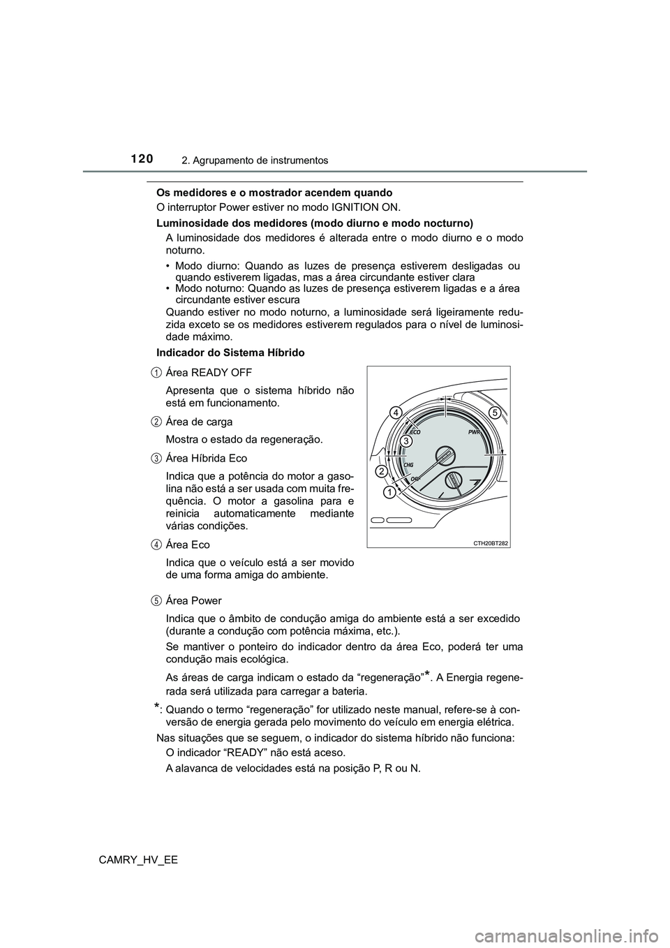 TOYOTA CAMRY 2023  Manual de utilização (in Portuguese) 1202. Agrupamento de instrumentos
CAMRY_HV_EE
Os medidores e o mostrador acendem quando 
O interruptor Power estiver no modo IGNITION ON.
Luminosidade dos medidores (modo diurno e modo nocturno)
A  lu