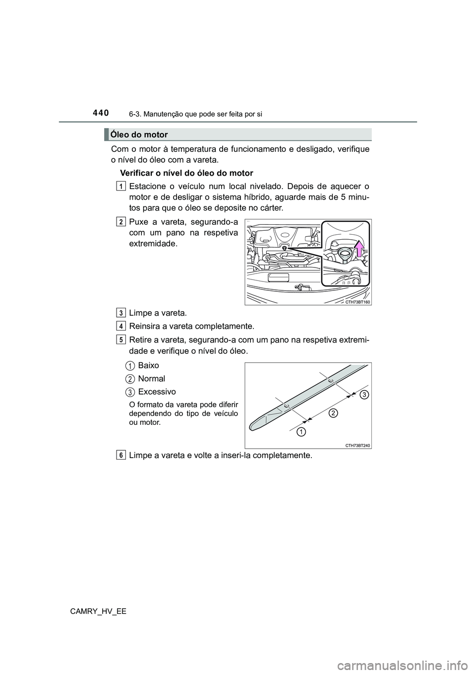 TOYOTA CAMRY 2023 Manual de utilização (in Portuguese) 4406-3. Manutenção que pode ser feita por si
CAMRY_HV_EE
Com o motor à temperatura de funcionamento e desligado, verifique
o nível do óleo com a vareta.
Verificar o nível do óleo do mo TOYOTA CAMRY 2023 Manual de utilização (in Portuguese) 4406-3. Manutenção que pode ser feita por si
CAMRY_HV_EE
Com o motor à temperatura de funcionamento e desligado, verifique
o nível do óleo com a vareta.
Verificar o nível do óleo do mo