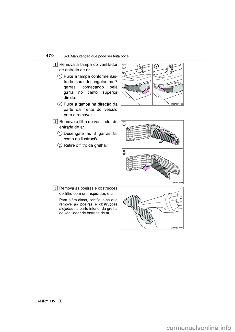 TOYOTA CAMRY 2023 Manual de utilização (in Portuguese) 4706-3. Manutenção que pode ser feita por si
CAMRY_HV_EE
Remova a tampa do ventilador
de entrada de ar.
Puxe a tampa conforme ilus-
trado para desengatar as 7
garras, começando pela
g TOYOTA CAMRY 2023 Manual de utilização (in Portuguese) 4706-3. Manutenção que pode ser feita por si
CAMRY_HV_EE
Remova a tampa do ventilador
de entrada de ar.
Puxe a tampa conforme ilus-
trado para desengatar as 7
garras, começando pela
g