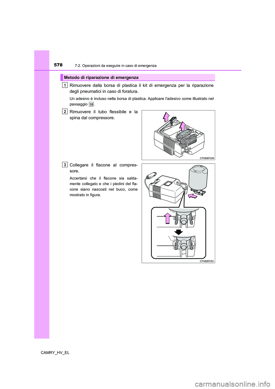 TOYOTA CAMRY 2021 Manuale duso (in Italian) 5787-2. Operazioni da eseguire in caso di emergenza
CAMRY_HV_EL
Rimuovere dalla borsa di plastica il kit di emergenza per la riparazione
degli pneumatici in caso di foratura.
Un adesivo è incluso nel TOYOTA CAMRY 2021 Manuale duso (in Italian) 5787-2. Operazioni da eseguire in caso di emergenza
CAMRY_HV_EL
Rimuovere dalla borsa di plastica il kit di emergenza per la riparazione
degli pneumatici in caso di foratura.
Un adesivo è incluso nel