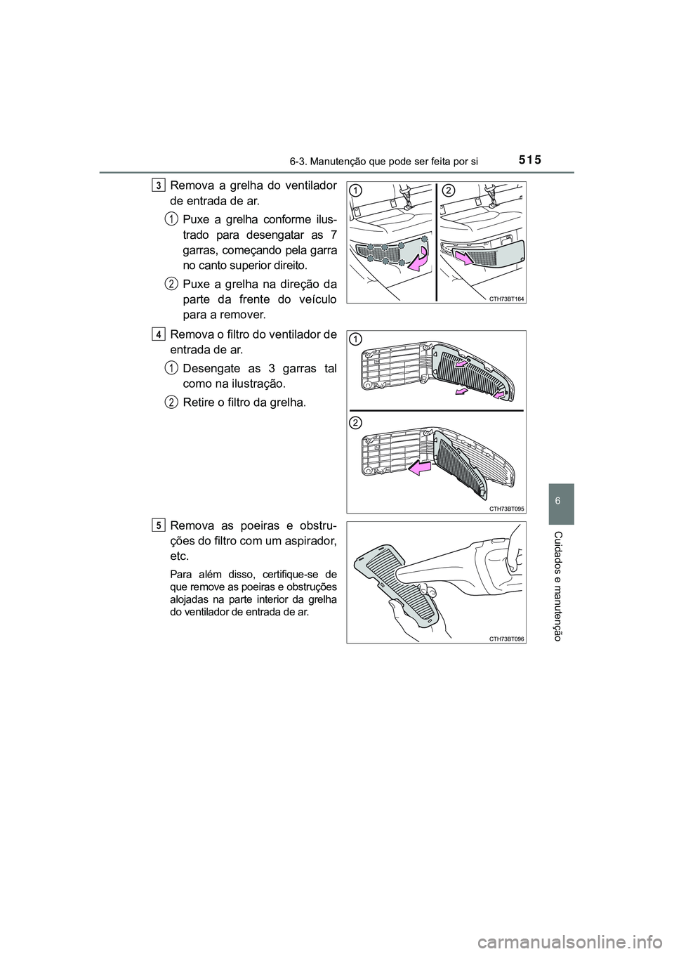 TOYOTA CAMRY 2021  Manual de utilização (in Portuguese) 5156-3. Manutenção que pode ser feita por si
CAMRY_HV_EE
6
Cuidados e manutenção
Remova  a  grelha  do  ventilador
de entrada de ar.
Puxe  a  grelha  conforme  ilus-
trado  para  desengatar  as  7