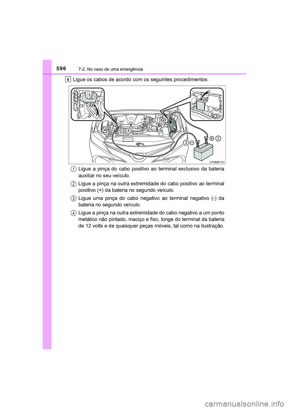 TOYOTA CAMRY 2021 Manual de utilização (in Portuguese) 5967-2. No caso de uma emergência
CAMRY_HV_EE
Ligue os cabos de acordo com os seguintes procedimentos:
Ligue a pinça do cabo positivo ao terminal exclusivo da bateria
auxiliar no seu veíc TOYOTA CAMRY 2021 Manual de utilização (in Portuguese) 5967-2. No caso de uma emergência
CAMRY_HV_EE
Ligue os cabos de acordo com os seguintes procedimentos:
Ligue a pinça do cabo positivo ao terminal exclusivo da bateria
auxiliar no seu veíc
