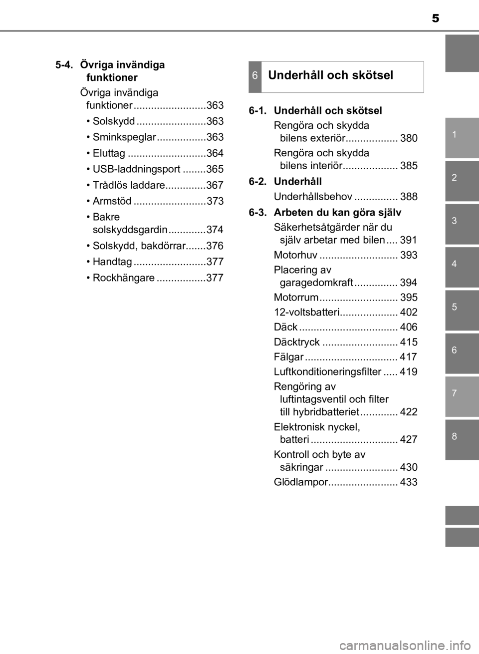 TOYOTA CAMRY 2021  Bruksanvisningar (in Swedish) 5
1
8 7
6
5
4
3
2
CAMRY HV OM33F82SE
5-4.  Övriga invändiga funktioner
Övriga invändiga  funktioner .........................363
• Solskydd ........................363
• Sminkspeglar .........