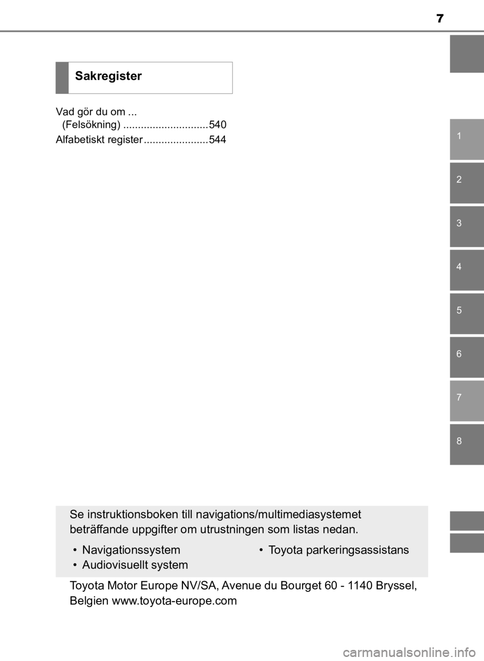 TOYOTA CAMRY 2021  Bruksanvisningar (in Swedish) 7
1
8 7
6
5
4
3
2
CAMRY HV OM33F82SE
Vad gör du om ... (Felsökning) .............................540
Alfabetiskt register ......................544
Sakregister
Se instruktionsboken till navi gations