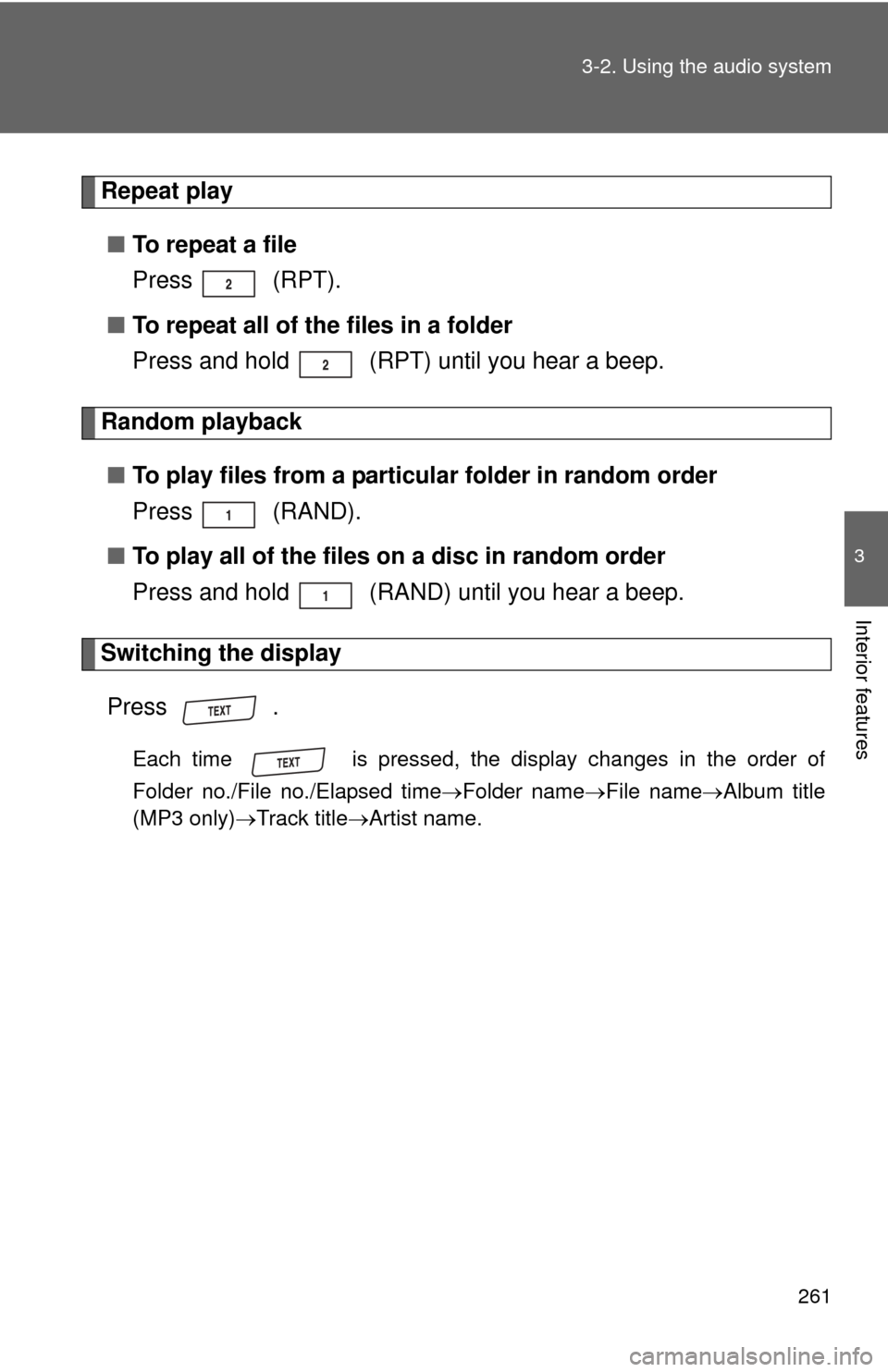 TOYOTA RAV4 2011 XA30 / 3.G Owners Manual 261
3-2. Using the audio system
3
Interior features
Repeat play
■ To repeat a file
Press (RPT).
■ To repeat all of the files in a folder
Press and hold (RPT) until you hear a beep.
Random playb TOYOTA RAV4 2011 XA30 / 3.G Owners Manual 261
3-2. Using the audio system
3
Interior features
Repeat play
■ To repeat a file
Press (RPT).
■ To repeat all of the files in a folder
Press and hold (RPT) until you hear a beep.
Random playb