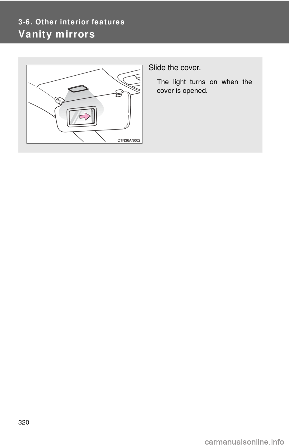 TOYOTA RAV4 2011 XA30 / 3.G Owners Manual 320
3-6. Other interior features
Vanity mirrors
Slide the cover.
The light turns on when the
cover is opened. 