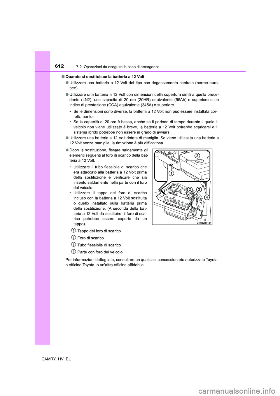 TOYOTA CAMRY 2020  Manuale duso (in Italian) 6127-2. Operazioni da eseguire in caso di emergenza
CAMRY_HV_EL■Quando si sostituisce la batteria a 12 Volt
●Utilizzare una batteria a 12 Volt del tipo con degassamento centrale (norme euro-
pee).