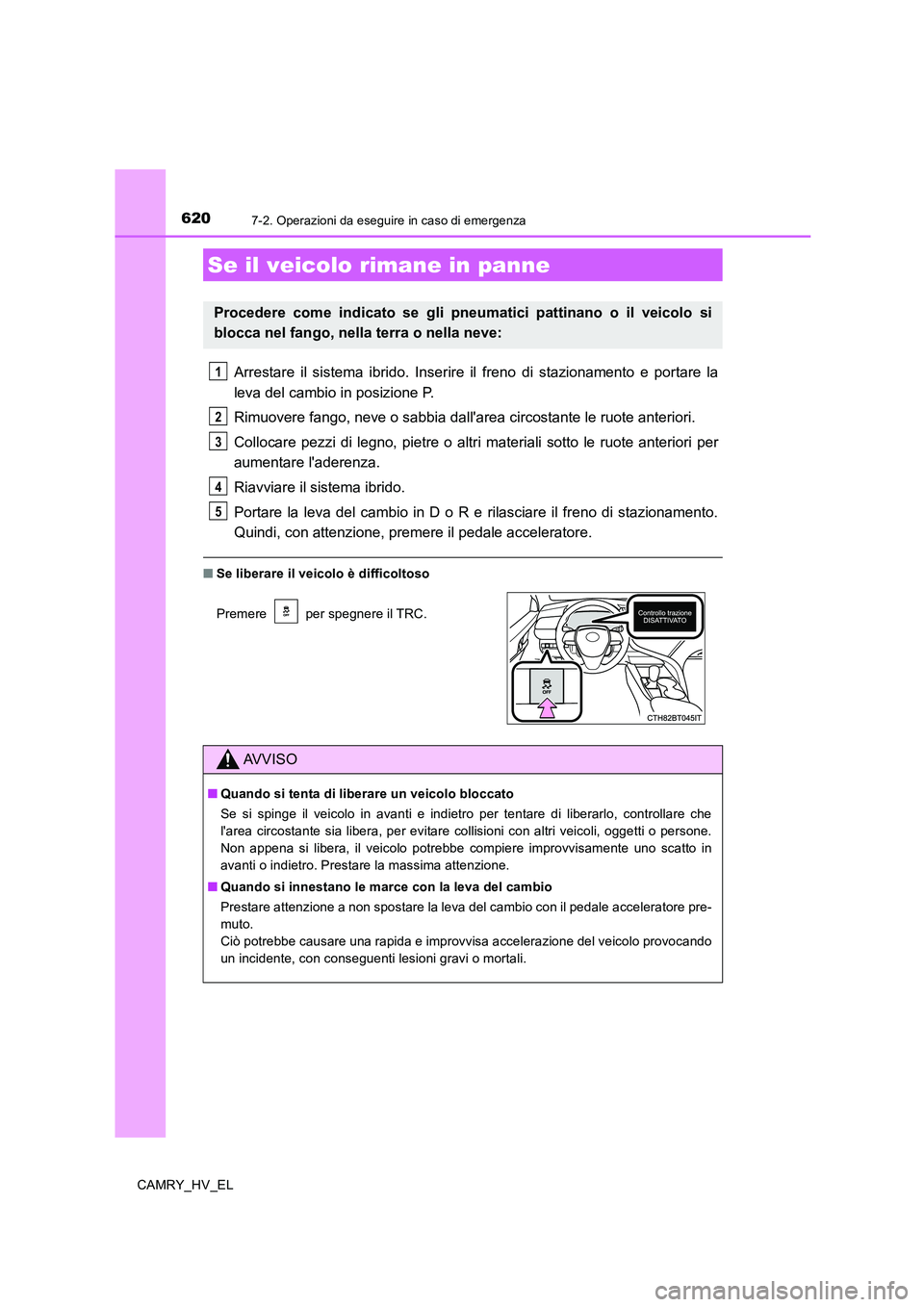 TOYOTA CAMRY 2020  Manuale duso (in Italian) 6207-2. Operazioni da eseguire in caso di emergenza
CAMRY_HV_EL
Arrestare il sistema ibrido. Inserire il freno di stazionamento e portare la
leva del cambio in posizione P.
Rimuovere fango, neve o sab