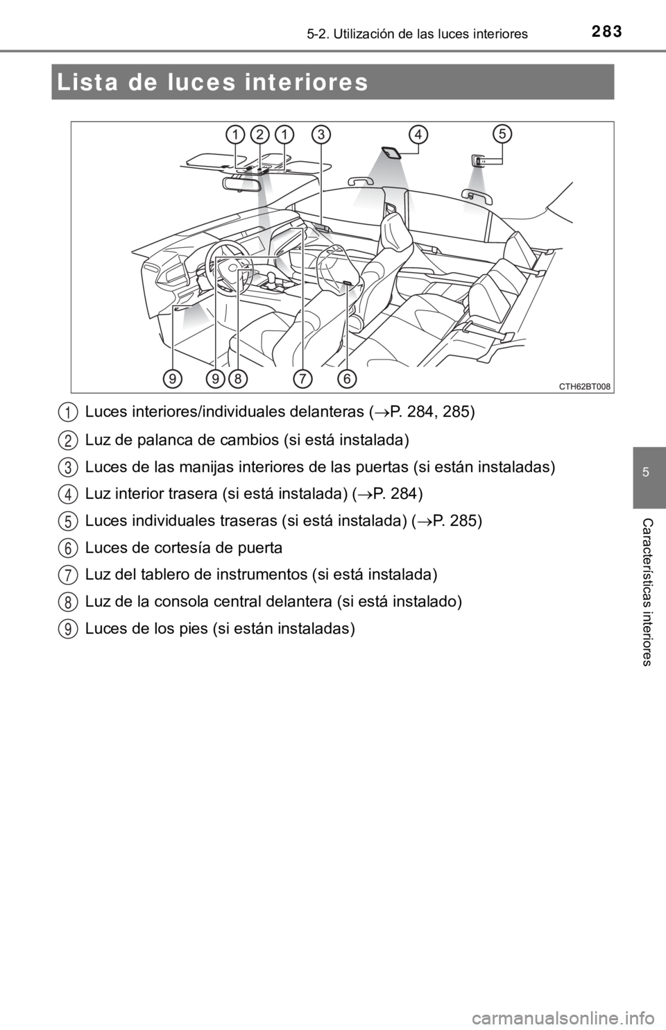 TOYOTA CAMRY 2019 Manual del propietario (in Spanish) 283
5
Características interiores
5-2. Utilización de las luces interiores
Luces interiores/individuales delanteras (P. 284, 285)
Luz de palanca de cambios (si está instalada)
Luces de las manija TOYOTA CAMRY 2019 Manual del propietario (in Spanish) 283
5
Características interiores
5-2. Utilización de las luces interiores
Luces interiores/individuales delanteras (P. 284, 285)
Luz de palanca de cambios (si está instalada)
Luces de las manija