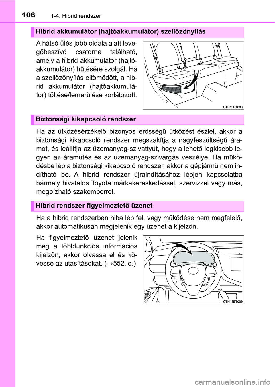 TOYOTA CAMRY 2019  Kezelési útmutató (in Hungarian) 1061-4. Hibrid rendszer
A hátsó ülés jobb oldala alatt leve-
gőbeszívó  csatorna  található,
amely a hibrid akkumulátor (hajtó-
akkumulátor) hűtésére szolgál. Ha
a szellőzőnyílás e