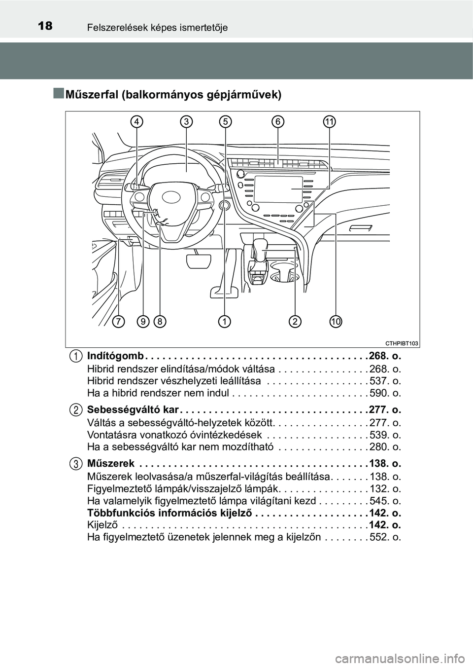 TOYOTA CAMRY 2019  Kezelési útmutató (in Hungarian) 18Felszerelések képes ismertetője
nMűszerfal (balkormányos gépjárművek)
Indítógomb . . . . . . . . . . . . . . . . . . . . . . . . . . . . . . . . . . . . . . . 268. o.
Hibrid rendszer elind