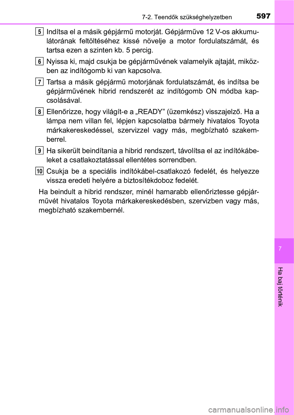 TOYOTA CAMRY 2019 Kezelési útmutató (in Hungarian) 5977-2. Teendők szükséghelyzetben
7
Ha baj történik
Indítsa el a másik gépjármű motorját. Gépjárműve 12 V-os akkumu-
látorának feltöltéséhez kissé nö velje a motor fordulatszá TOYOTA CAMRY 2019 Kezelési útmutató (in Hungarian) 5977-2. Teendők szükséghelyzetben
7
Ha baj történik
Indítsa el a másik gépjármű motorját. Gépjárműve 12 V-os akkumu-
látorának feltöltéséhez kissé nö velje a motor fordulatszá