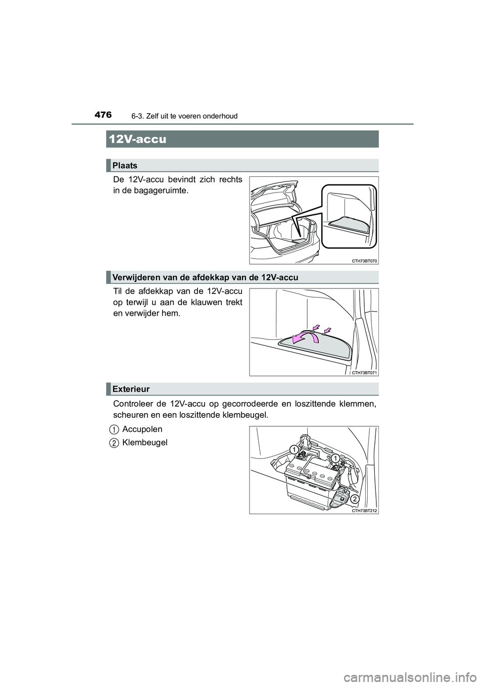 TOYOTA CAMRY 2019  Instructieboekje (in Dutch) 4766-3. Zelf uit te voeren onderhoud
CAMRY_HV_EE
De  12V-accu  bevindt  zich  rechts
in de bagageruimte.
Til  de  afdekkap  van  de  12V-accu
op  terwijl  u  aan  de  klauwen  trekt
en verwijder hem.
