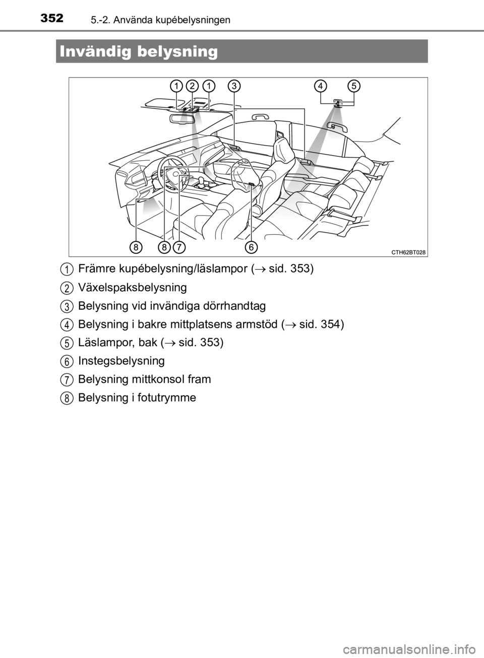 TOYOTA CAMRY 2019  Bruksanvisningar (in Swedish) 352
CAMRY_HV_OM33E11SE
5.-2. Använda kupébelysningen
Främre kupébelysning/läslampor (sid. 353)
Växelspaksbelysning
Belysning vid invändiga dörrhandtag
Belysning i bakre mitt platsens armst TOYOTA CAMRY 2019  Bruksanvisningar (in Swedish) 352
CAMRY_HV_OM33E11SE
5.-2. Använda kupébelysningen
Främre kupébelysning/läslampor (sid. 353)
Växelspaksbelysning
Belysning vid invändiga dörrhandtag
Belysning i bakre mitt platsens armst