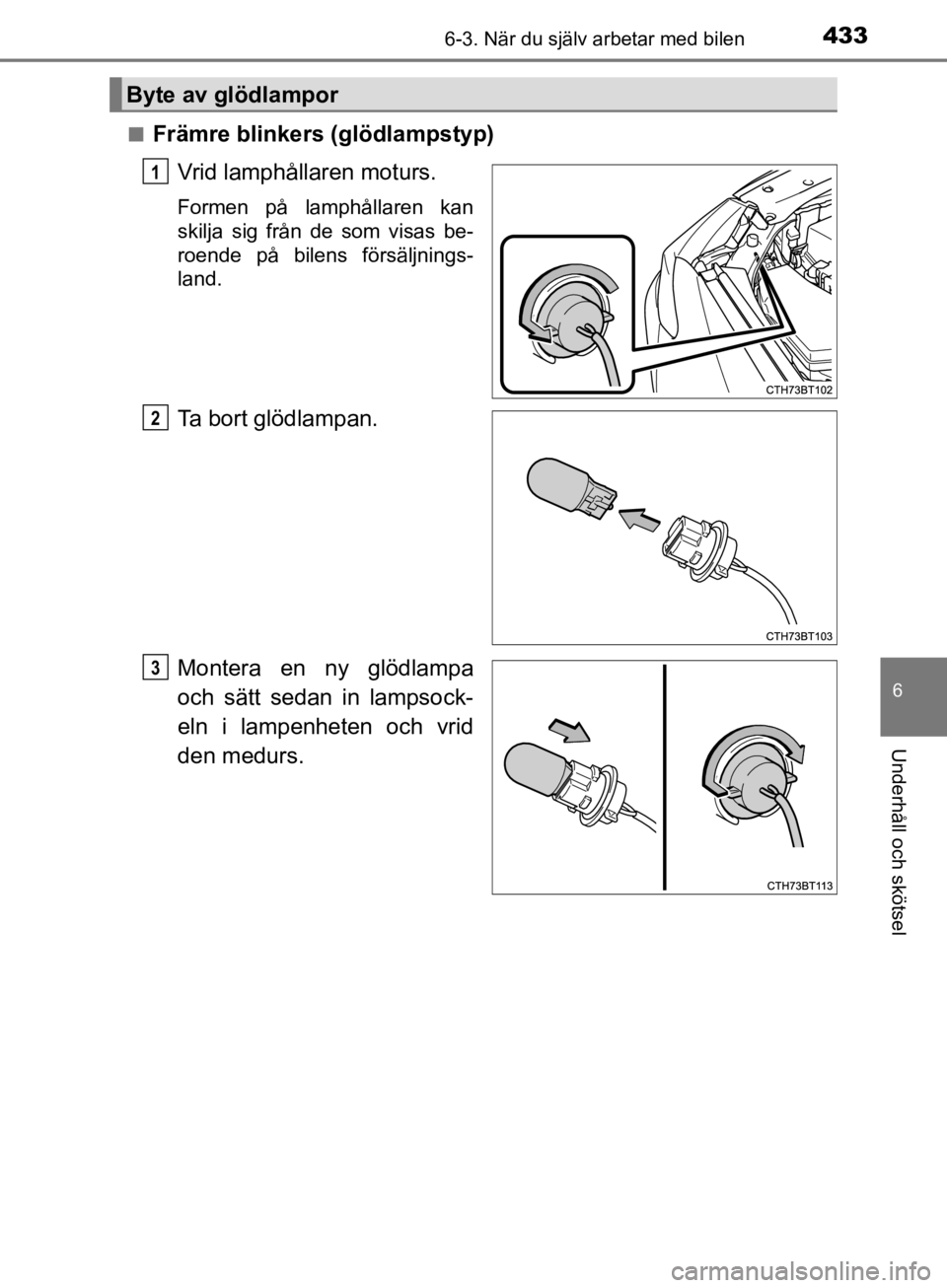 TOYOTA CAMRY 2019  Bruksanvisningar (in Swedish) 4336-3. När du själv arbetar med bilen
CAMRY_HV_OM33E11SE
6
Underhåll och skötsel
nFrämre blinkers (glödlampstyp)Vrid lamphållaren moturs.
Formen på lamphållaren kan
skilja sig från de som v