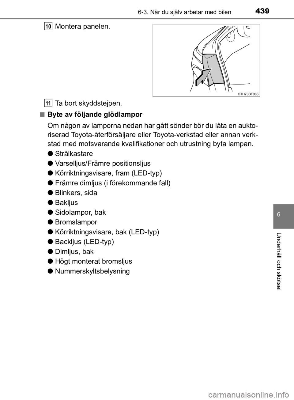 TOYOTA CAMRY 2019  Bruksanvisningar (in Swedish) 4396-3. När du själv arbetar med bilen
CAMRY_HV_OM33E11SE
6
Underhåll och skötsel
Montera panelen.
Ta bort skyddstejpen.
nByte av följande glödlampor
Om någon av lamporna nedan har gått sönde