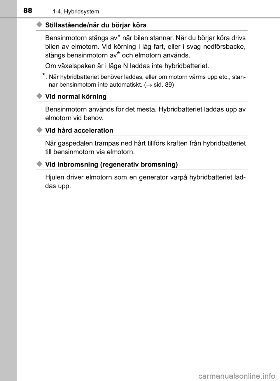TOYOTA CAMRY 2019  Bruksanvisningar (in Swedish) 881-4. Hybridsystem
CAMRY_HV_OM33E11SE
uStillastående/när du börjar köra
Bensinmotorn stängs av
* när bilen stannar. När du börjar köra drivs
bilen av elmotorn. Vid körning i låg fart, elle