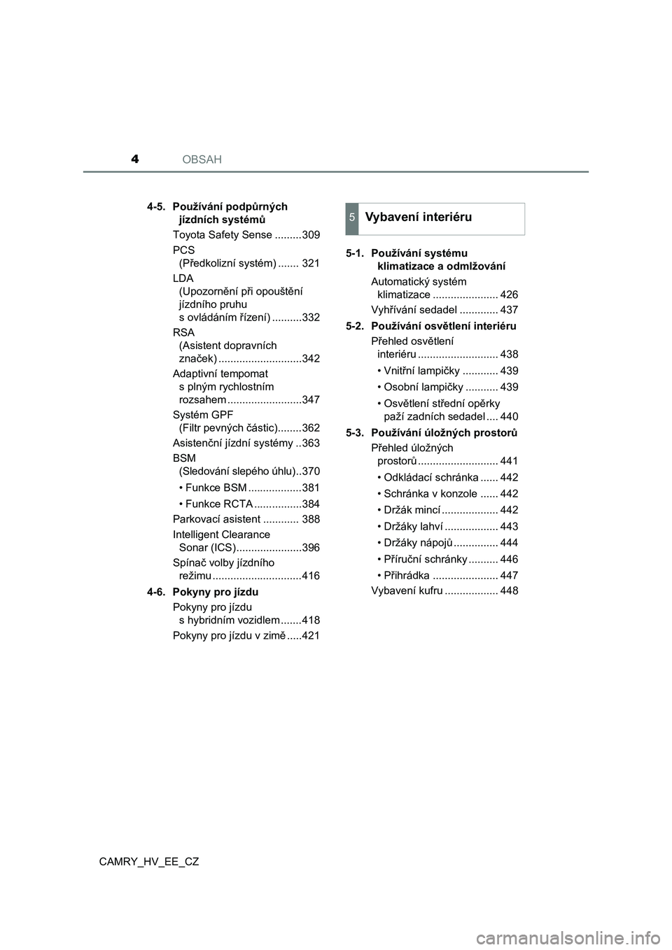 TOYOTA CAMRY 2019  Návod na použití (in Czech) OBSAH4
CAMRY_HV_EE_CZ4-5.  Používání podpůrných 
jízdních systémů
Toyota Safety Sense .........309
PCS 
(Předkolizní systém) ....... 321
LDA 
(Upozornění při opouštění 
jízdního p