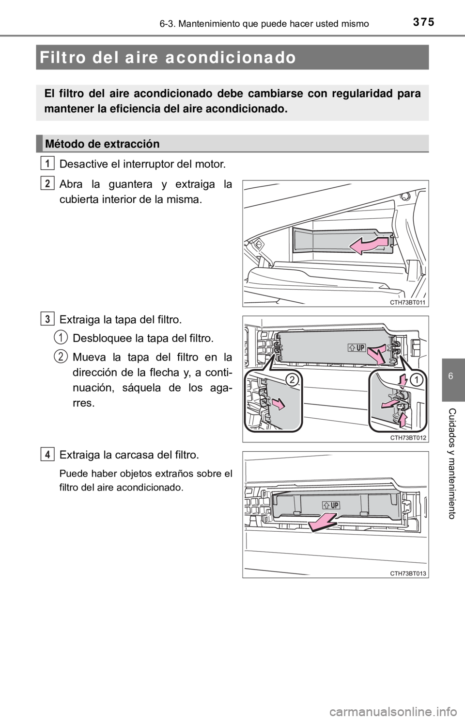 TOYOTA CAMRY 2017 Manual del propietario (in Spanish) 3756-3. Mantenimiento que puede hacer usted mismo
6
Cuidados y mantenimiento
Desactive el interruptor del motor.
Abra la guantera y extraiga la
cubierta interior de la misma.
Extraiga la tapa del filt TOYOTA CAMRY 2017 Manual del propietario (in Spanish) 3756-3. Mantenimiento que puede hacer usted mismo
6
Cuidados y mantenimiento
Desactive el interruptor del motor.
Abra la guantera y extraiga la
cubierta interior de la misma.
Extraiga la tapa del filt