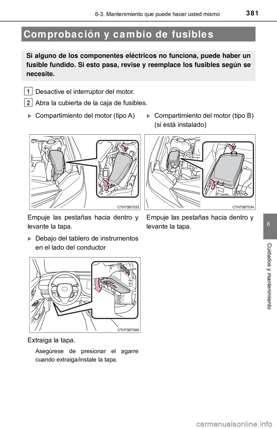 TOYOTA CAMRY 2017  Manual del propietario (in Spanish) 3816-3. Mantenimiento que puede hacer usted mismo
6
Cuidados y mantenimiento
Desactive el interruptor del motor.
Abra la cubierta de la caja de fusibles. 
Comprobación y cambio de fusibles
Si alguno 