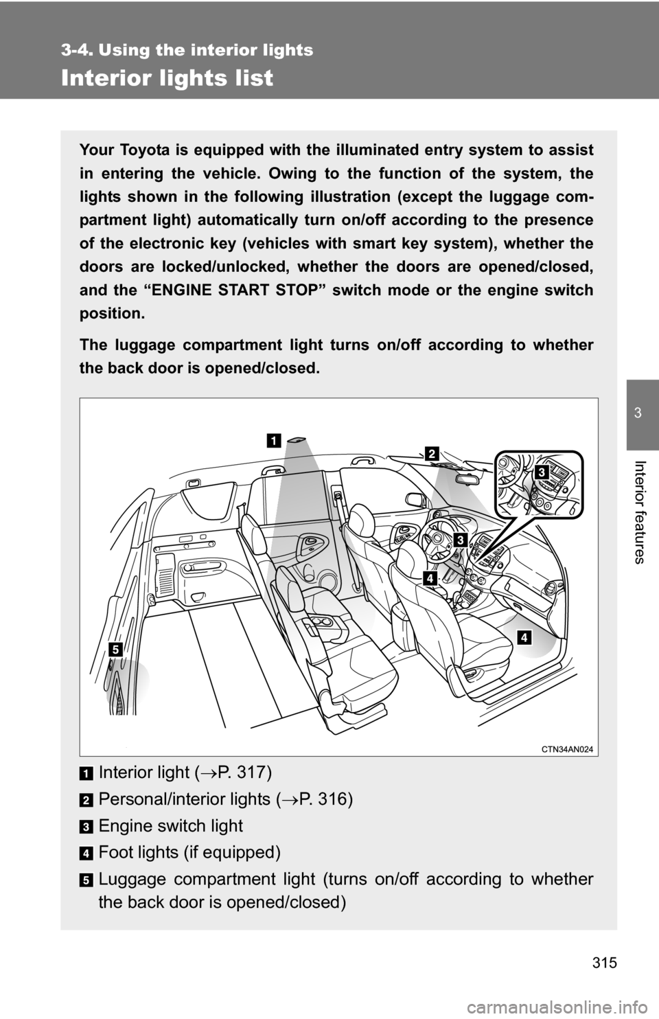 TOYOTA RAV4 2012 XA30 / 3.G Owners Manual 315
3
Interior features
3-4. Using the interior lights
Interior lights list
Your Toyota is equipped with the illuminated entry system to assist
in entering the vehicle. Owing to  the function of the s