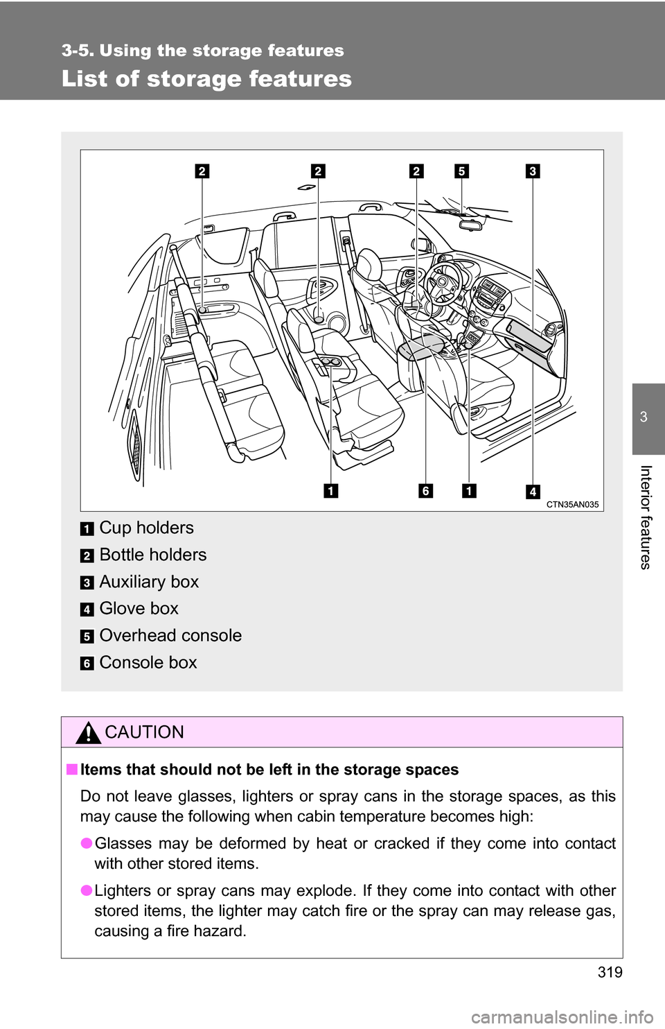 TOYOTA RAV4 2012 XA30 / 3.G Owners Manual 319
3
Interior features
3-5. Using the storage features
List of storage features
CAUTION
■Items that should not be  left in the storage spaces
Do not leave glasses, lighters or spray cans in the sto