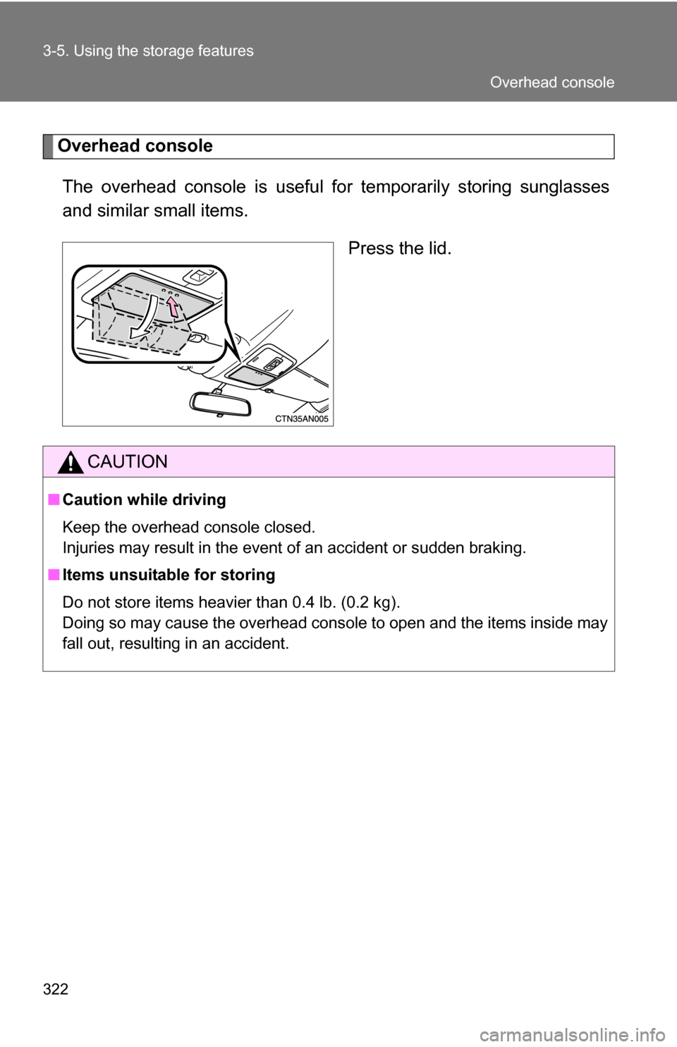 TOYOTA RAV4 2012 XA30 / 3.G Owners Manual 322 3-5. Using the storage features
Overhead consoleThe overhead console is  useful for temporarily storing sunglasses
and similar small items.
Press the lid.
CAUTION
■Caution while driving
Keep the
