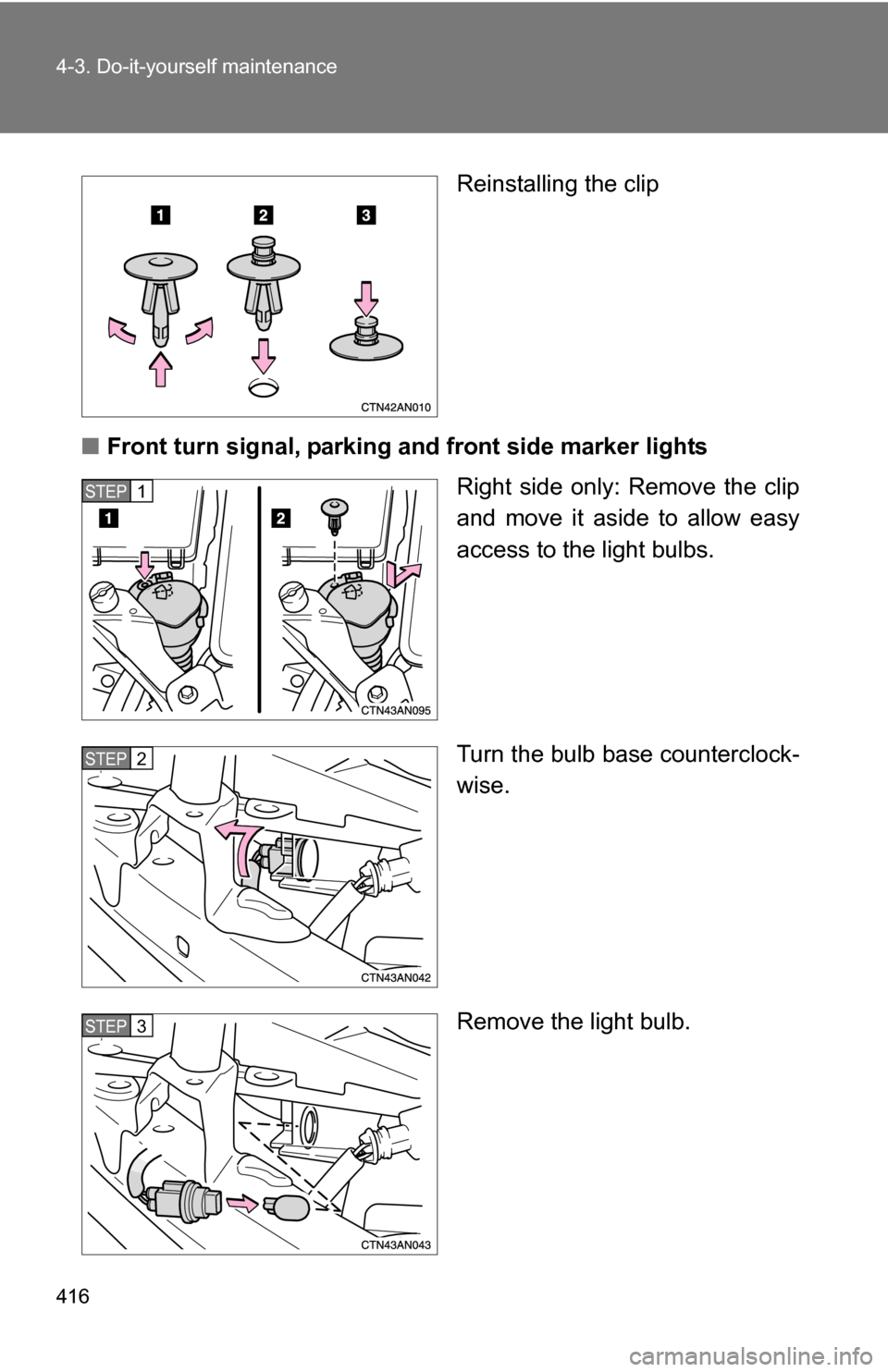 TOYOTA RAV4 2012 XA30 / 3.G Owners Manual 416 4-3. Do-it-yourself maintenance
Reinstalling the clip
■ Front turn signal, parking a nd front side marker lights
Right side only: Remove the clip
and move it aside to allow easy
access to the li