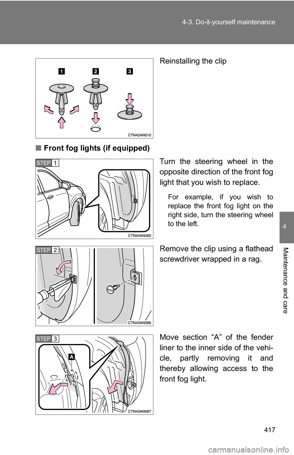 TOYOTA RAV4 2012 XA30 / 3.G Owners Manual 417
4-3. Do-it-yourself maintenance
4
Maintenance and care
Reinstalling the clip
■ Front fog lights (if equipped)
Turn the steering wheel in the
opposite direction of the front fog
light that you wi