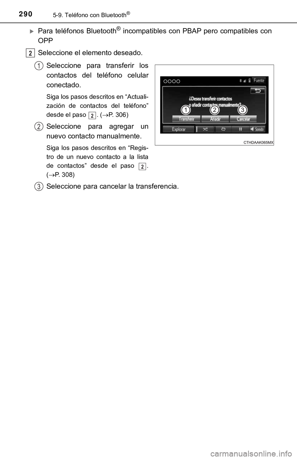 TOYOTA COROLLA 2019 Manual del propietario (in Spanish) 2905-9. Teléfono con Bluetooth®
Para teléfonos Bluetooth® incompatibles con PBAP pero compatibles con
OPP
Seleccione el elemento deseado.
Seleccione para transferir los
contactos del telé TOYOTA COROLLA 2019 Manual del propietario (in Spanish) 2905-9. Teléfono con Bluetooth®
Para teléfonos Bluetooth® incompatibles con PBAP pero compatibles con
OPP
Seleccione el elemento deseado.
Seleccione para transferir los
contactos del telé