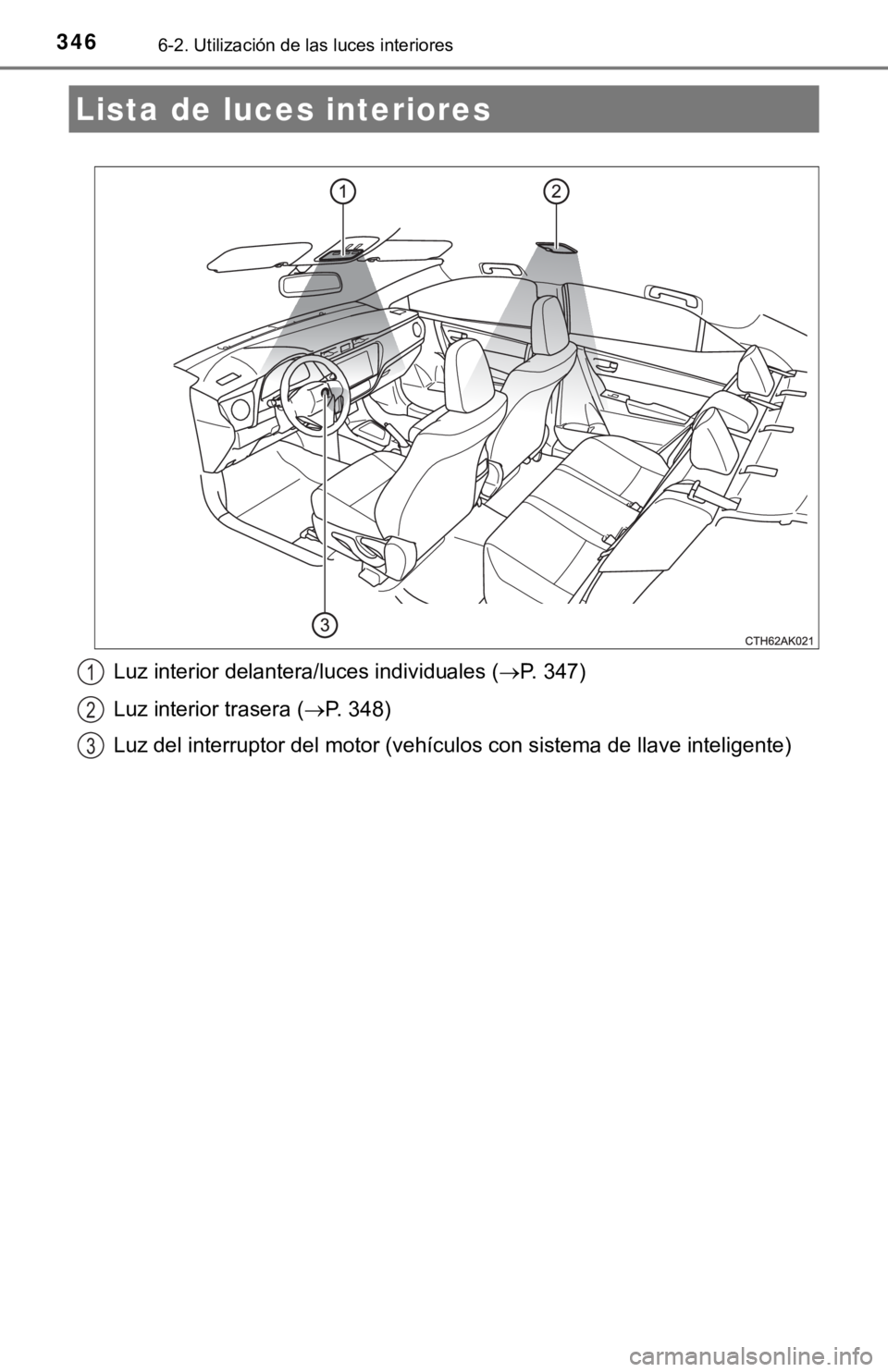 TOYOTA COROLLA 2019  Manual del propietario (in Spanish) 3466-2. Utilización de las luces interiores
Luz interior delantera/luces individuales (P. 347)
Luz interior trasera (P. 348)
Luz del interruptor del motor (vehículos con sistema de llave intel