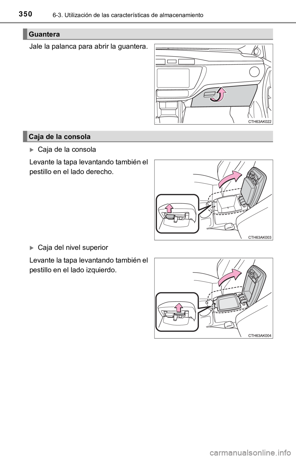 TOYOTA COROLLA 2019  Manual del propietario (in Spanish) 3506-3. Utilización de las características de almacenamiento
Jale la palanca para abrir la guantera.
Caja de la consola
Levante la tapa levantando también el
pestillo en el lado derecho.
Caja