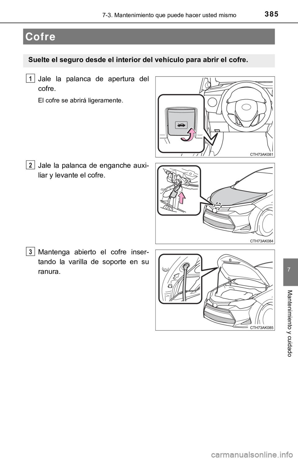 TOYOTA COROLLA 2019  Manual del propietario (in Spanish) 3857-3. Mantenimiento que puede hacer usted mismo
7
Mantenimiento y cuidado
Jale  la  palanca  de  apertura  del
cofre.
El cofre se abrirá ligeramente.
Jale  la  palanca  de  enganche  auxi-
liar y l