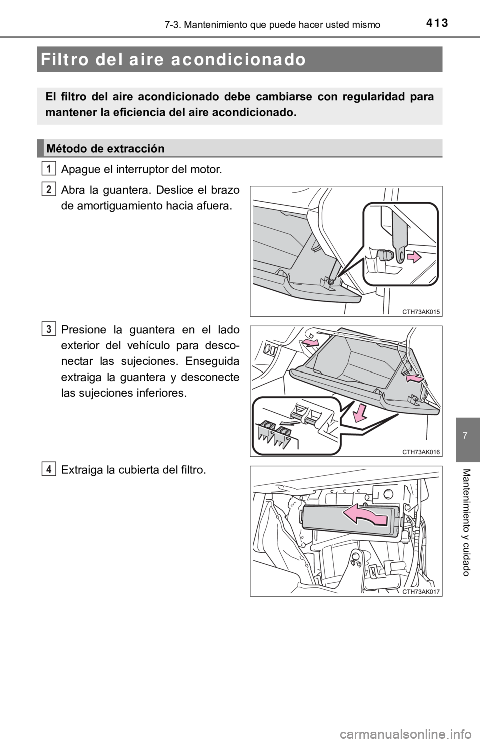 TOYOTA COROLLA 2019  Manual del propietario (in Spanish) 4137-3. Mantenimiento que puede hacer usted mismo
7
Mantenimiento y cuidado
Apague el interruptor del motor.
Abra  la  guantera.  Deslice  el  brazo
de amortiguamiento hacia afuera.
Presione  la  guan