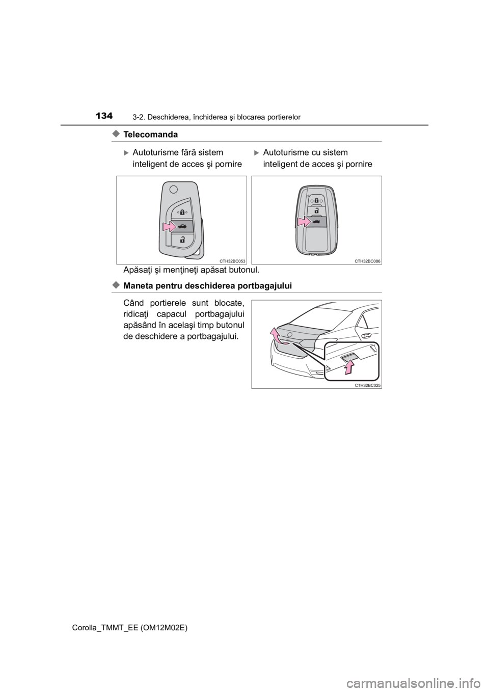 TOYOTA COROLLA 2017  Manual de utilizare (in Romanian) 1343-2. Deschiderea, închiderea şi blocarea portierelor
Corolla_TMMT_EE (OM12M02E)
◆Telecomanda
Apăsaţi şi menţineţi apăsat butonul.
◆Maneta pentru deschiderea portbagajului
Când portiere