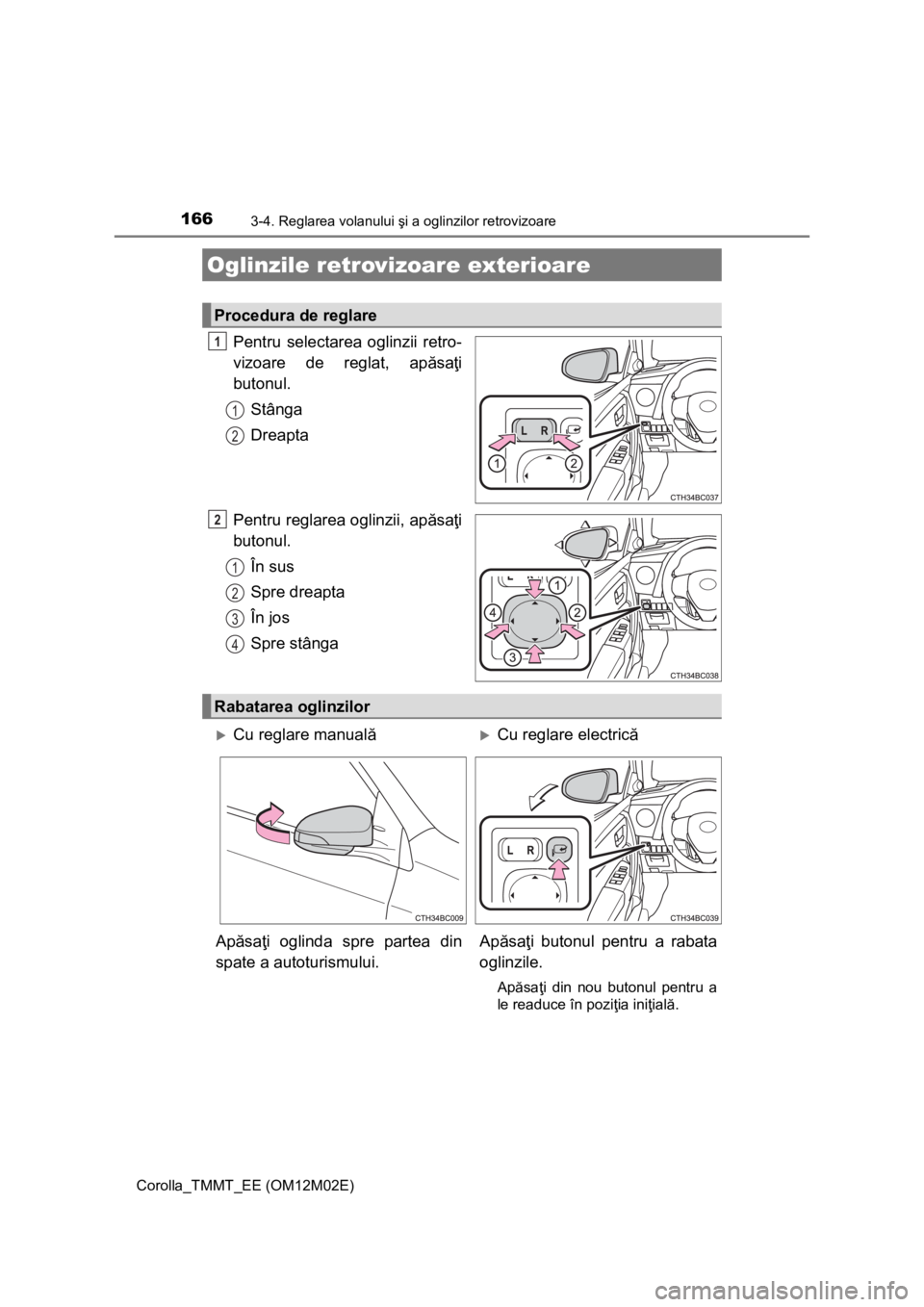 TOYOTA COROLLA 2017  Manual de utilizare (in Romanian) 1663-4. Reglarea volanului şi a oglinzilor retrovizoare
Corolla_TMMT_EE (OM12M02E)
Pentru selectarea oglinzii retro-
vizoare de reglat, apăsaţi
butonul.
Stânga
Dreapta
Pentru reglarea oglinzii, ap