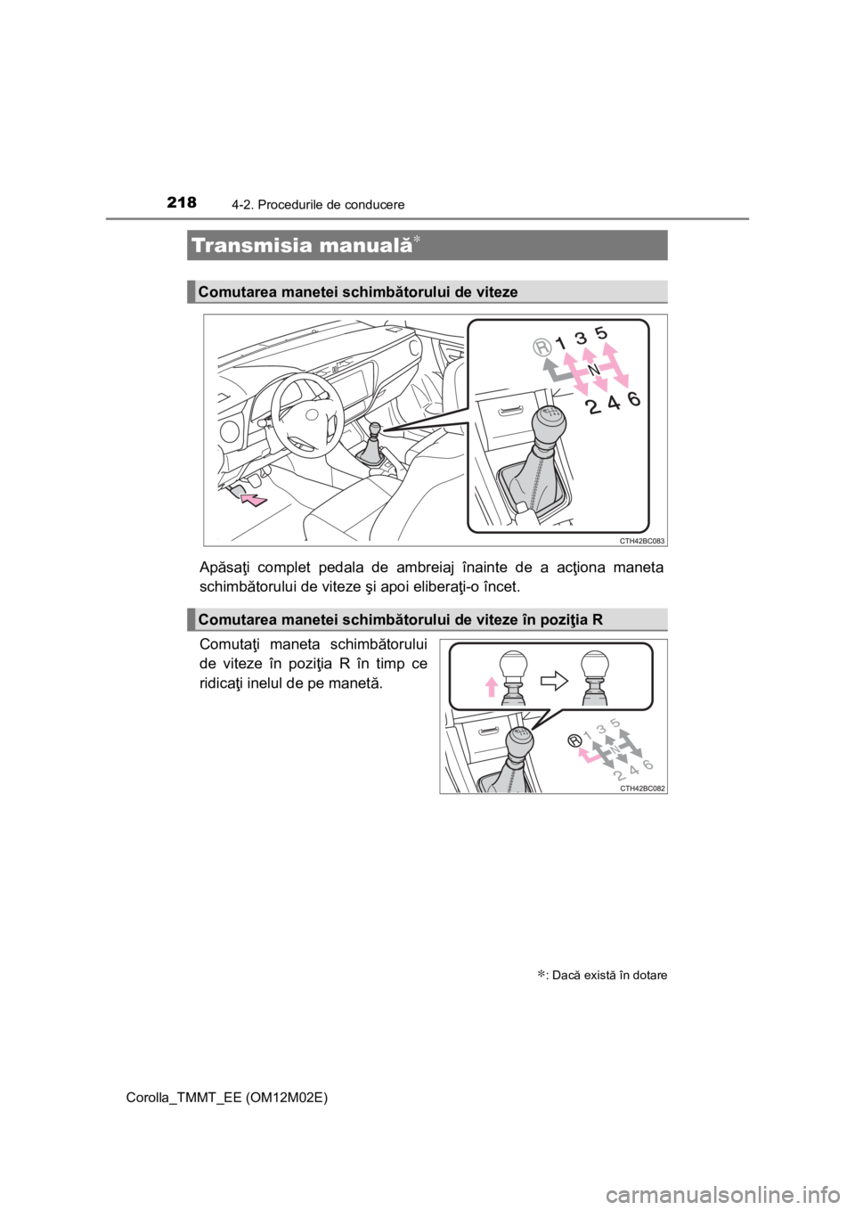 TOYOTA COROLLA 2017  Manual de utilizare (in Romanian) 2184-2. Procedurile de conducere
Corolla_TMMT_EE (OM12M02E)
Apăsaţi complet pedala de ambreiaj înainte de a acţiona maneta
schimbătorului de viteze şi apoi eliberaţi-o încet.
Comutaţi maneta 