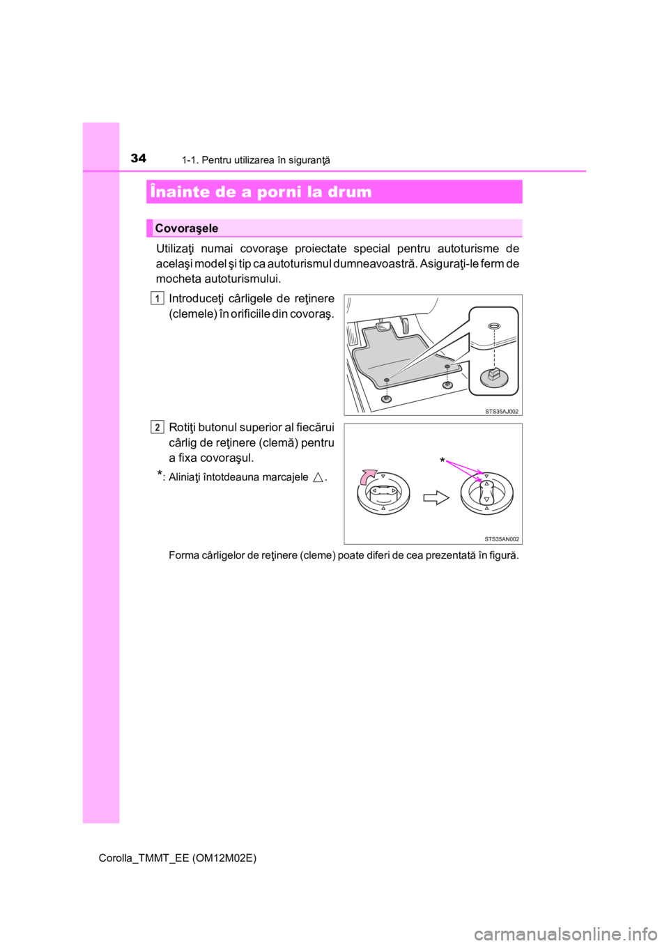 TOYOTA COROLLA 2017  Manual de utilizare (in Romanian) 34
Corolla_TMMT_EE (OM12M02E)
1-1. Pentru utilizarea în siguranţă
Utilizaţi numai covoraşe proiectate special pentru autoturisme de
acelaşi model şi tip ca autoturismul dumneavoastră. Asigura