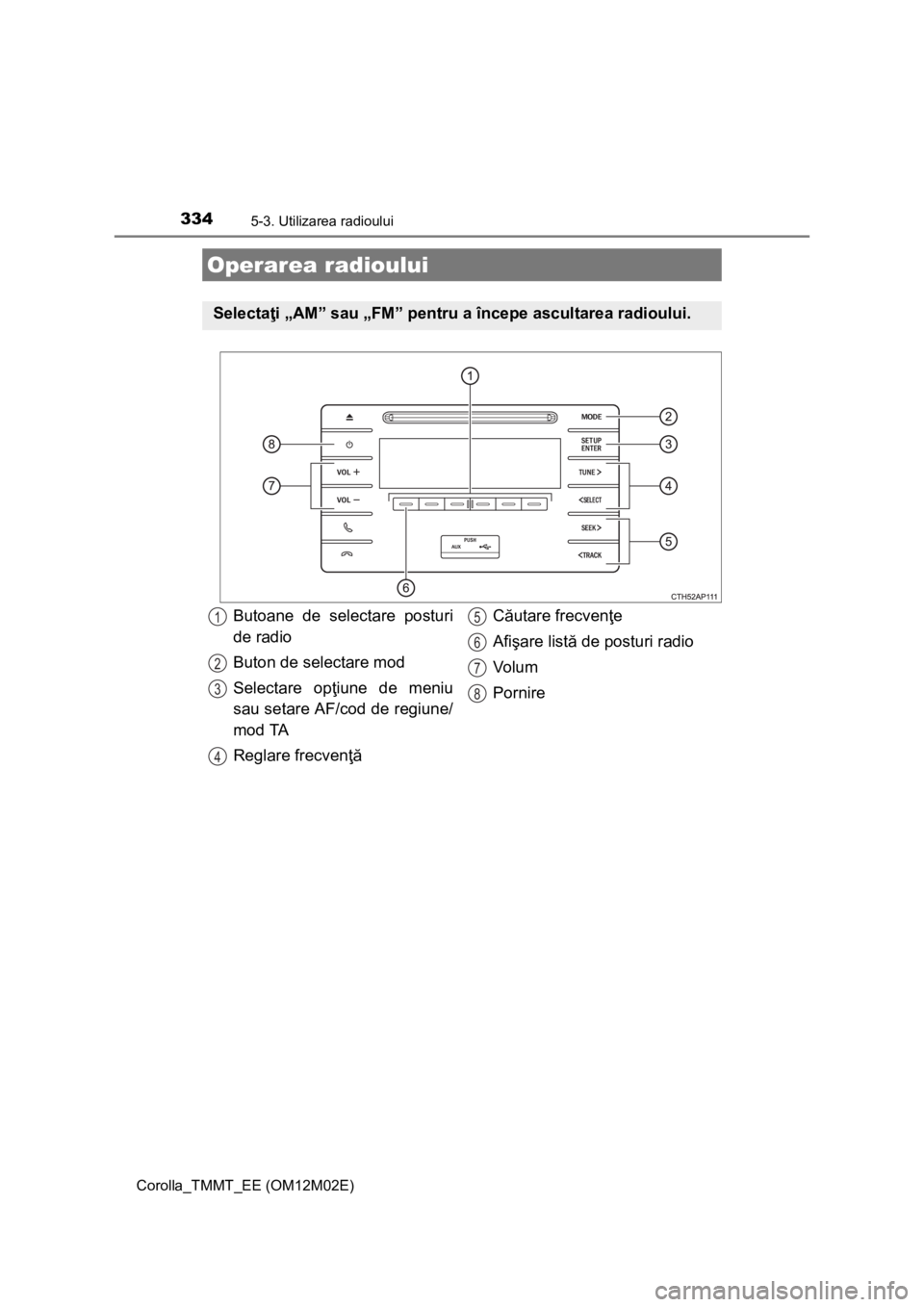 TOYOTA COROLLA 2017 Manual de utilizare (in Romanian) 334
Corolla_TMMT_EE (OM12M02E)
5-3. Utilizarea radioului
Operarea radioului
Selectaţi „AM” sau „FM” pentru a începe ascultarea radioului.
Butoane de selectare posturi
de radio
Buton de selec TOYOTA COROLLA 2017 Manual de utilizare (in Romanian) 334
Corolla_TMMT_EE (OM12M02E)
5-3. Utilizarea radioului
Operarea radioului
Selectaţi „AM” sau „FM” pentru a începe ascultarea radioului.
Butoane de selectare posturi
de radio
Buton de selec