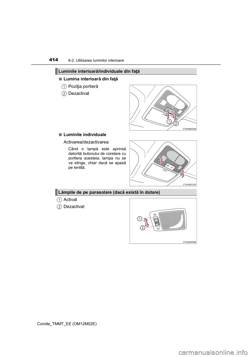 TOYOTA COROLLA 2017 Manual de utilizare (in Romanian) 4146-2. Utilizarea luminilor interioare
Corolla_TMMT_EE (OM12M02E)■
Lumina interioară din faţă
Poziţia portieră
Dezactivat
■Luminile individuale
Activarea/dezactivarea
Când o lampă este apr TOYOTA COROLLA 2017 Manual de utilizare (in Romanian) 4146-2. Utilizarea luminilor interioare
Corolla_TMMT_EE (OM12M02E)■
Lumina interioară din faţă
Poziţia portieră
Dezactivat
■Luminile individuale
Activarea/dezactivarea
Când o lampă este apr