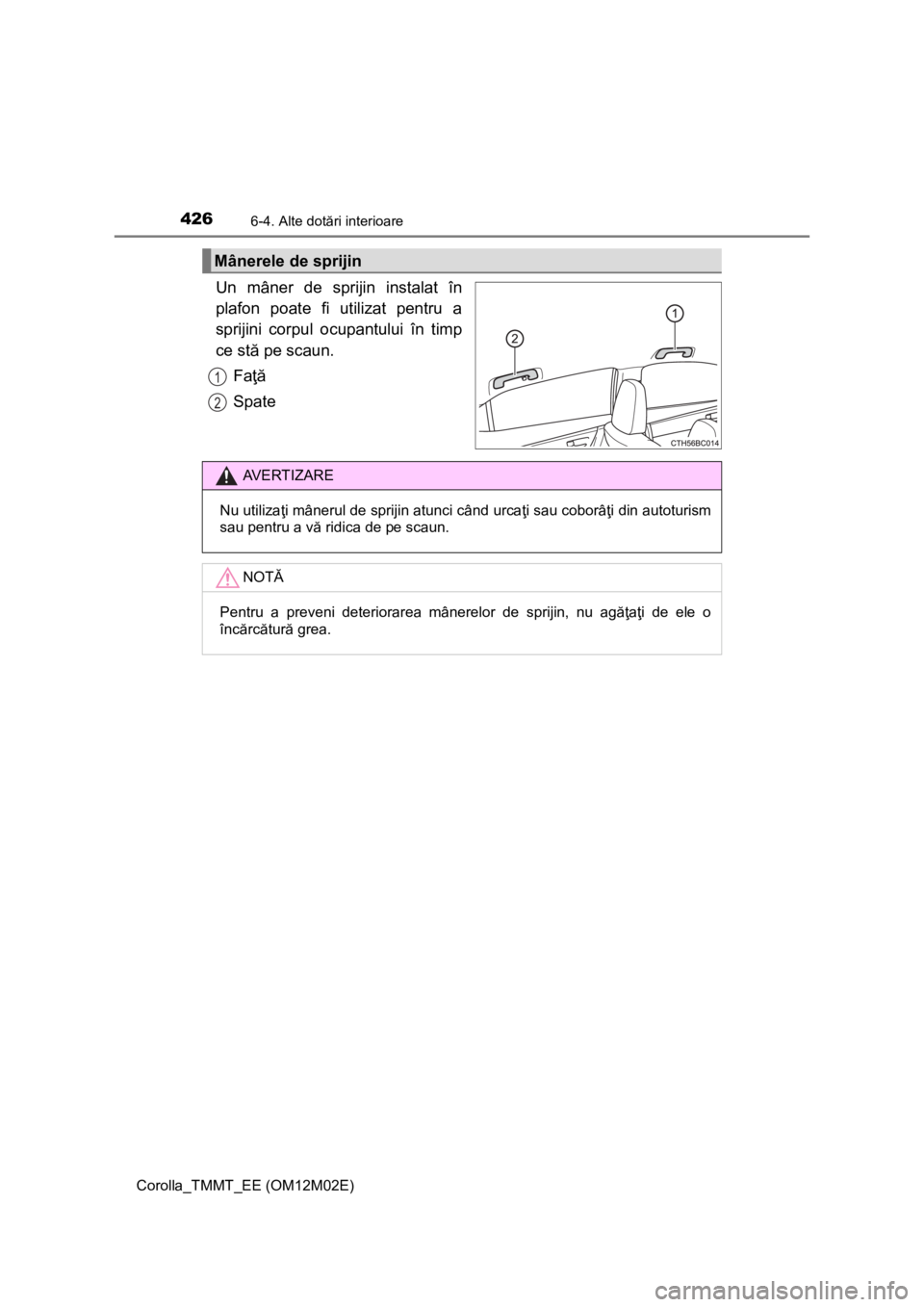 TOYOTA COROLLA 2017 Manual de utilizare (in Romanian) 4266-4. Alte dotări interioare
Corolla_TMMT_EE (OM12M02E)
Un mâner de sprijin instalat în
plafon poate fi utilizat pentru a
sprijini corpul ocupantului în timp
ce stă pe scaun.
Faţă
Spate
Mâne TOYOTA COROLLA 2017 Manual de utilizare (in Romanian) 4266-4. Alte dotări interioare
Corolla_TMMT_EE (OM12M02E)
Un mâner de sprijin instalat în
plafon poate fi utilizat pentru a
sprijini corpul ocupantului în timp
ce stă pe scaun.
Faţă
Spate
Mâne