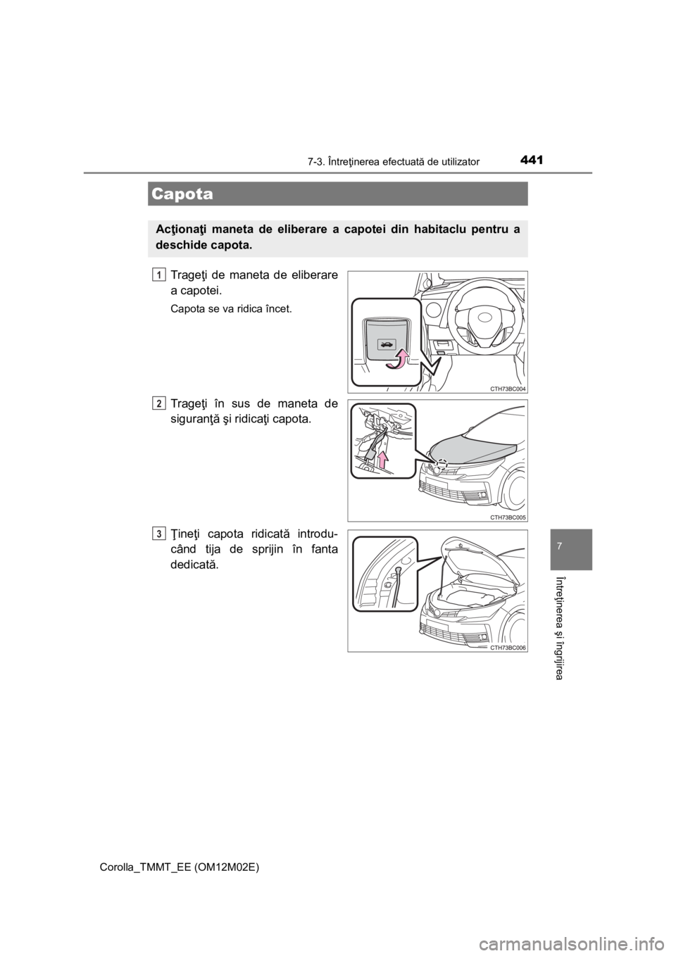 TOYOTA COROLLA 2017  Manual de utilizare (in Romanian) 4417-3. Întreţinerea efectuată de utilizator
Corolla_TMMT_EE (OM12M02E)
7
Întreţinerea şi îngrijirea
Trageţi de maneta de eliberare
a capotei.
Capota se va ridica încet.
Trageţi în sus de m
