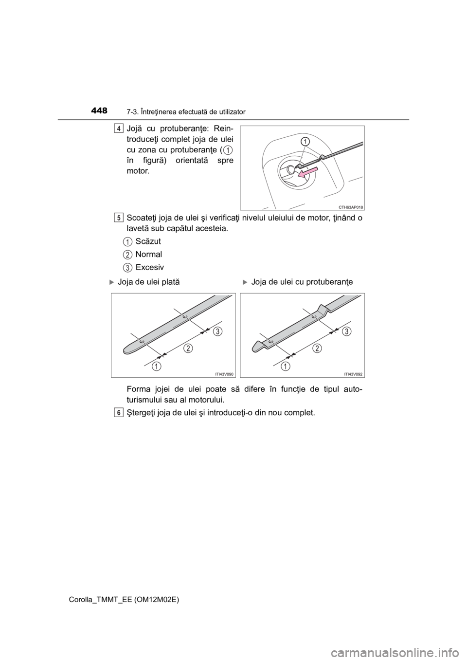 TOYOTA COROLLA 2017  Manual de utilizare (in Romanian) 4487-3. Întreţinerea efectuată de utilizator
Corolla_TMMT_EE (OM12M02E)
Jojă cu protuberanţe: Rein-
troduceţi complet joja de ulei
cu zona cu protuberanţe (
în figură) orientată spre
motor.
