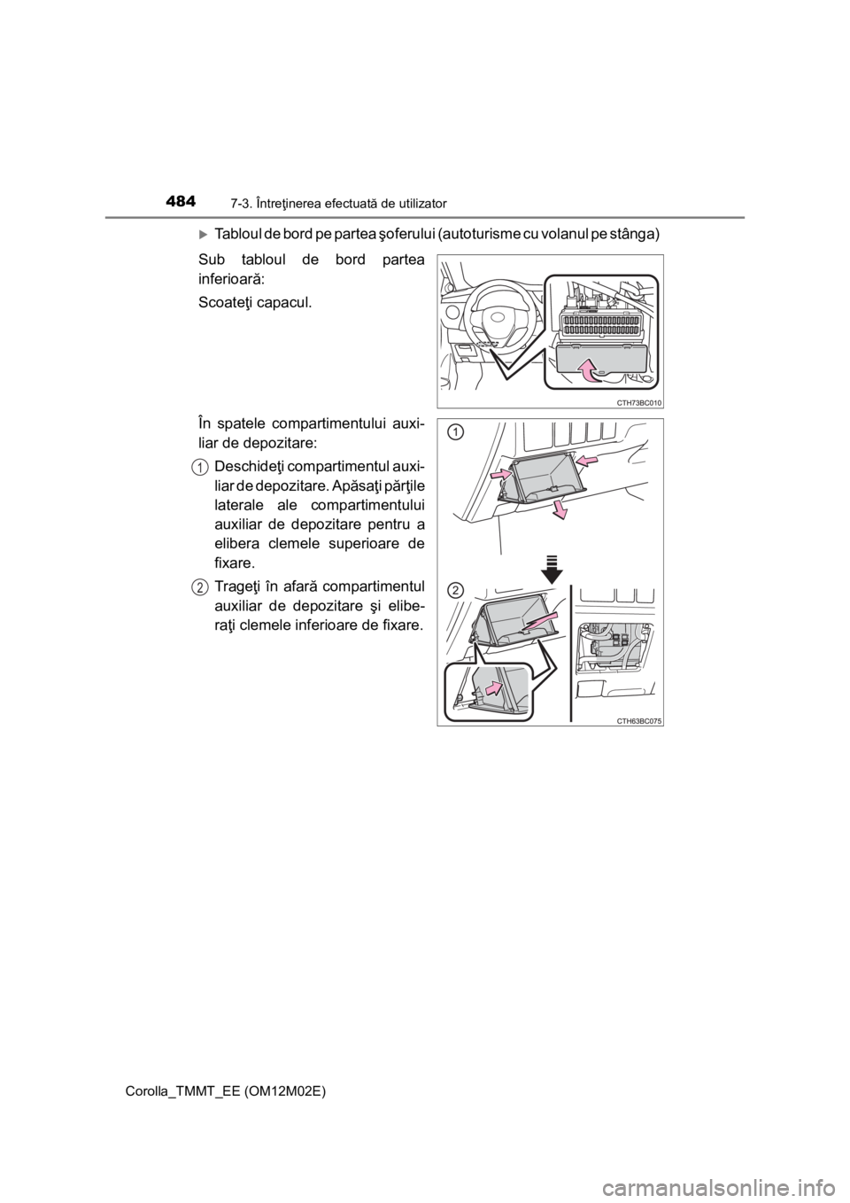 TOYOTA COROLLA 2017  Manual de utilizare (in Romanian) 4847-3. Întreţinerea efectuată de utilizator
Corolla_TMMT_EE (OM12M02E)
Tabloul de bord pe partea şoferului (autoturisme cu volanul pe stânga)
Sub tabloul de bord partea
inferioară:
Scoateţi