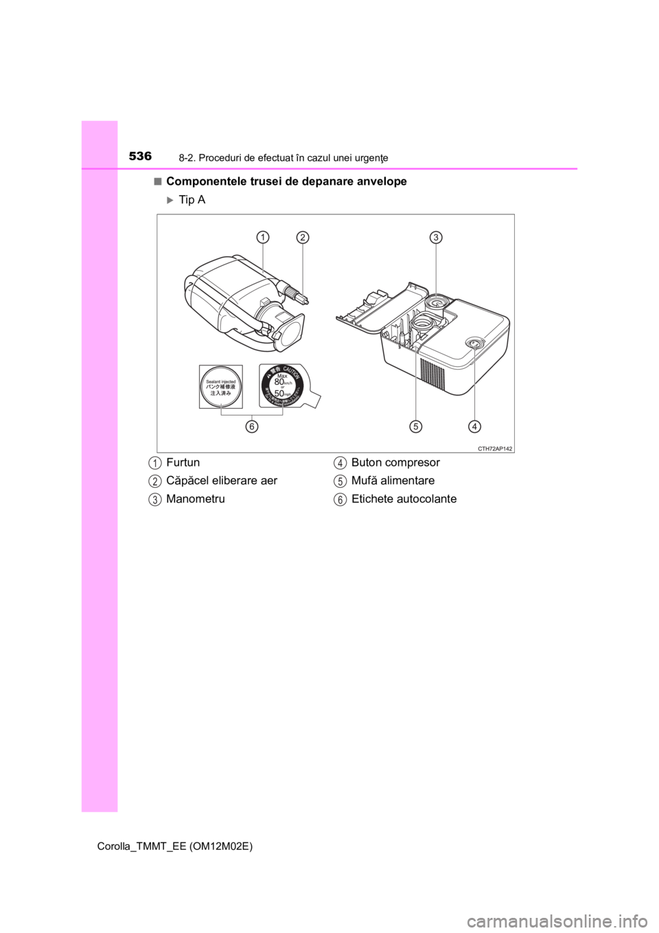 TOYOTA COROLLA 2017 Manual de utilizare (in Romanian) 5368-2. Proceduri de efectuat în cazul unei urgenţe
Corolla_TMMT_EE (OM12M02E)■
Componentele trusei de depanare anvelope
Tip A
Furtun
Căpăcel eliberare aer
ManometruButon compresor
Mufă alim TOYOTA COROLLA 2017 Manual de utilizare (in Romanian) 5368-2. Proceduri de efectuat în cazul unei urgenţe
Corolla_TMMT_EE (OM12M02E)■
Componentele trusei de depanare anvelope
Tip A
Furtun
Căpăcel eliberare aer
ManometruButon compresor
Mufă alim
