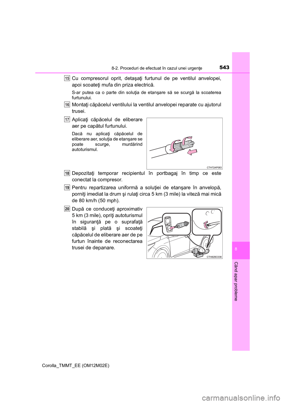 TOYOTA COROLLA 2017 Manual de utilizare (in Romanian) 5438-2. Proceduri de efectuat în cazul unei urgenţe
Corolla_TMMT_EE (OM12M02E)
8
Când apar probleme
Cu compresorul oprit, detaşaţi furtunul de pe ventilul anvelopei,
apoi scoateţi mufa din priza TOYOTA COROLLA 2017 Manual de utilizare (in Romanian) 5438-2. Proceduri de efectuat în cazul unei urgenţe
Corolla_TMMT_EE (OM12M02E)
8
Când apar probleme
Cu compresorul oprit, detaşaţi furtunul de pe ventilul anvelopei,
apoi scoateţi mufa din priza